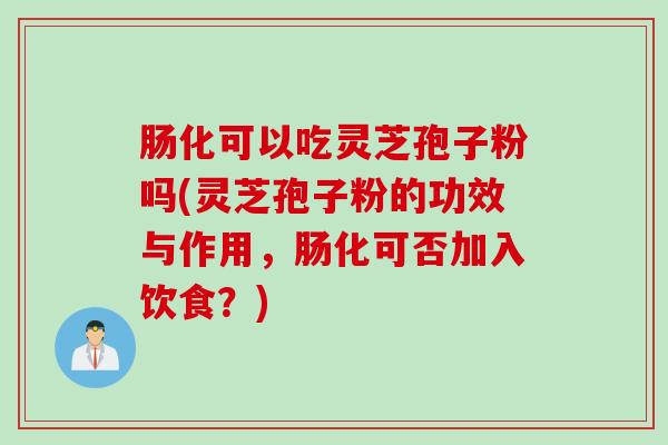 肠化可以吃灵芝孢子粉吗(灵芝孢子粉的功效与作用，肠化可否加入饮食？)