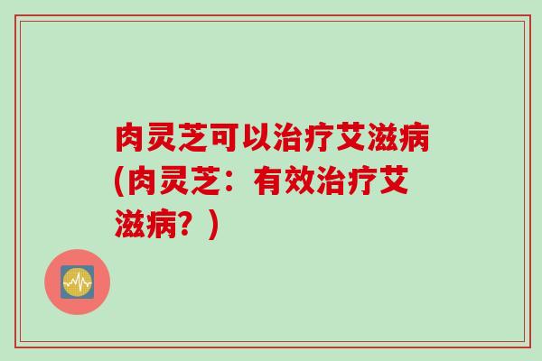 肉灵芝可以治疗艾滋病(肉灵芝：有效治疗艾滋病？)