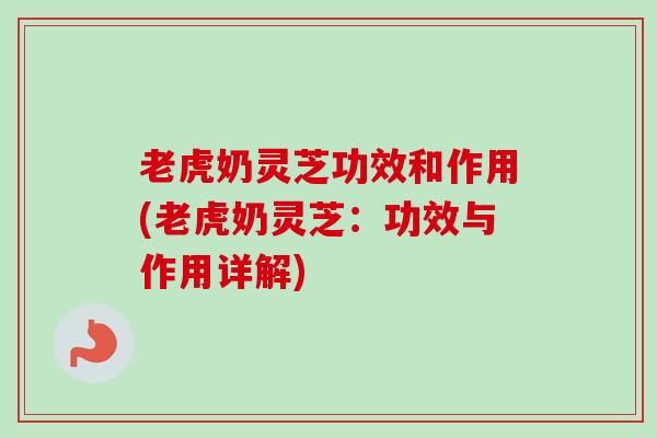 老虎奶灵芝功效和作用(老虎奶灵芝：功效与作用详解)