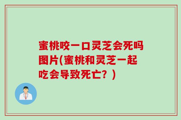 蜜桃咬一口灵芝会死吗图片(蜜桃和灵芝一起吃会导致死亡？)