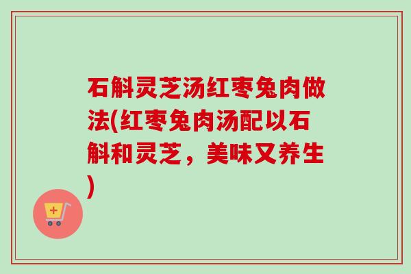 石斛灵芝汤红枣兔肉做法(红枣兔肉汤配以石斛和灵芝，美味又养生)
