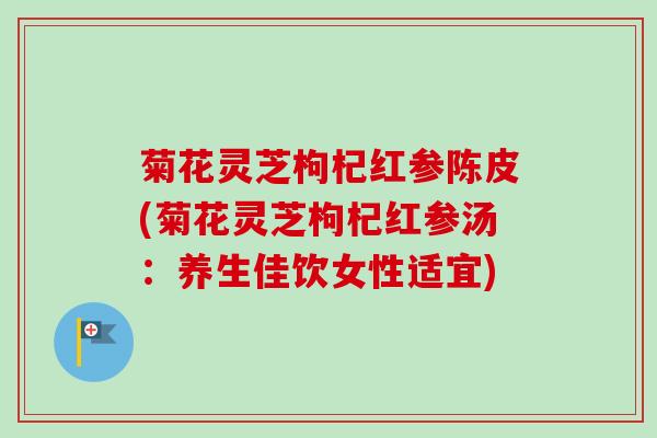 菊花灵芝枸杞红参陈皮(菊花灵芝枸杞红参汤：养生佳饮女性适宜)