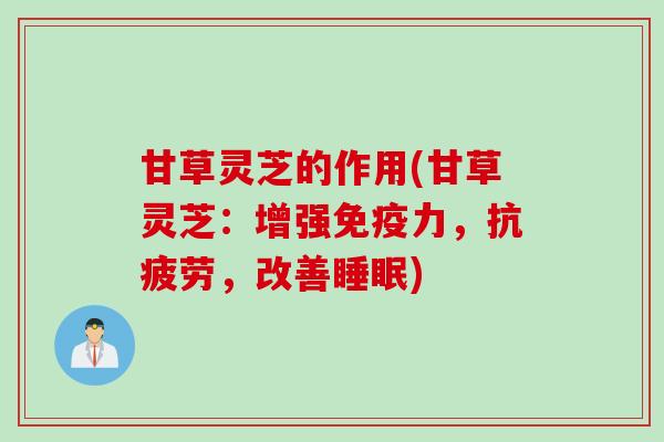 甘草灵芝的作用(甘草灵芝：增强免疫力，抗疲劳，改善睡眠)