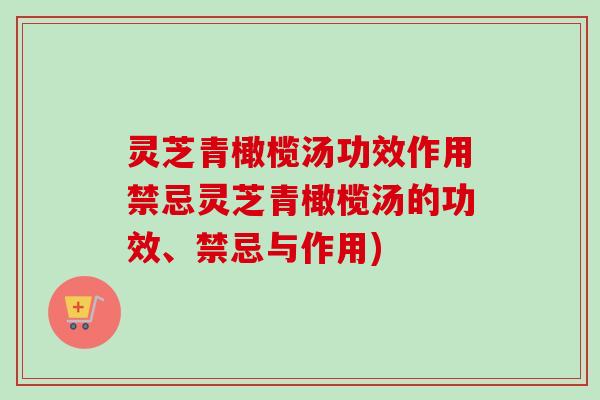 灵芝青橄榄汤功效作用禁忌灵芝青橄榄汤的功效、禁忌与作用) 灵芝青橄榄汤功效作用禁忌灵芝青橄榄汤的功效、禁忌与作用)