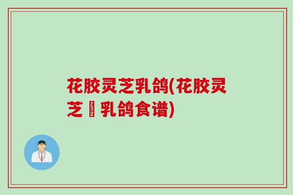 花胶灵芝乳鸽(花胶灵芝焗乳鸽食谱)