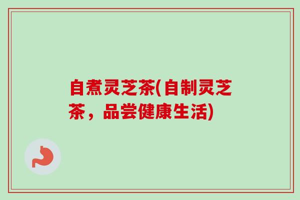 自煮灵芝茶(自制灵芝茶，品尝健康生活)