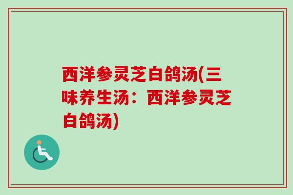 西洋参灵芝白鸽汤(三味养生汤：西洋参灵芝白鸽汤)