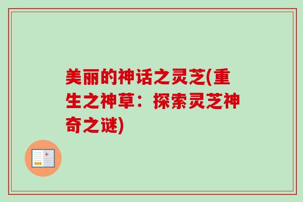 美丽的神话之灵芝(重生之神草：探索灵芝神奇之谜)