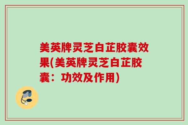美英牌灵芝白芷胶囊效果(美英牌灵芝白芷胶囊：功效及作用)