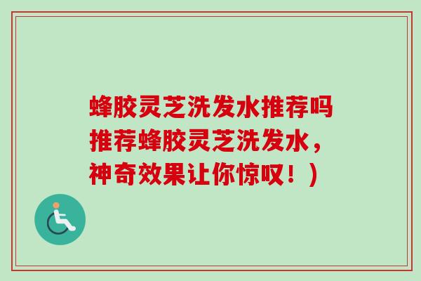 蜂胶灵芝洗发水推荐吗推荐蜂胶灵芝洗发水，神奇效果让你惊叹！)