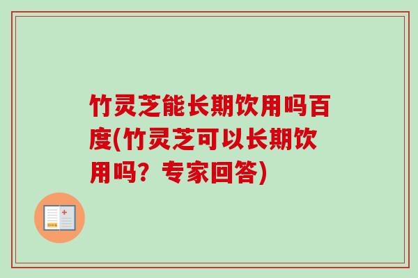 竹灵芝能长期饮用吗百度(竹灵芝可以长期饮用吗？专家回答)