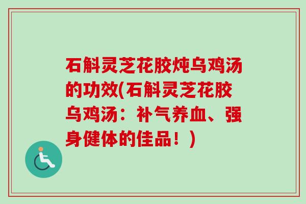 石斛灵芝花胶炖乌鸡汤的功效(石斛灵芝花胶乌鸡汤：补气养血、强身健体的佳品！)
