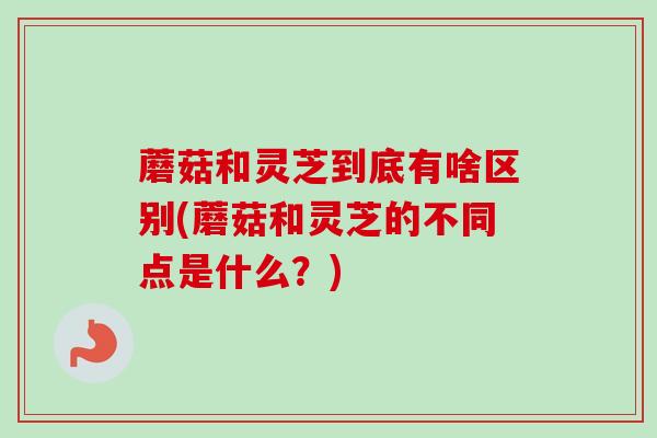 蘑菇和灵芝到底有啥区别(蘑菇和灵芝的不同点是什么？)