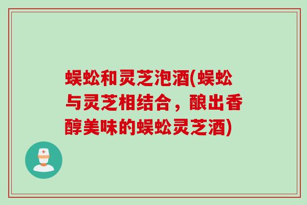 蜈蚣和灵芝泡酒(蜈蚣与灵芝相结合，酿出香醇美味的蜈蚣灵芝酒)