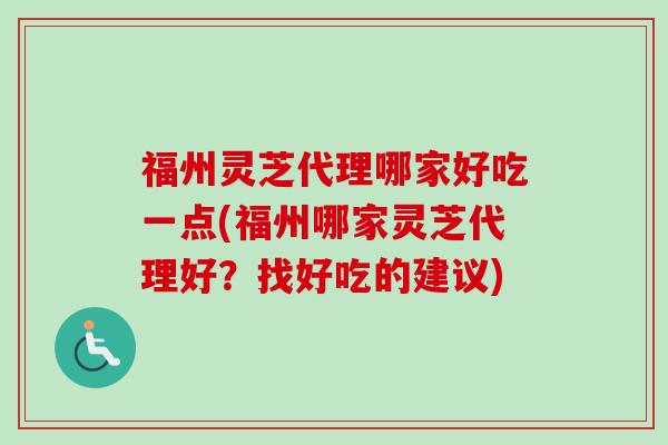 福州灵芝代理哪家好吃一点(福州哪家灵芝代理好？找好吃的建议)