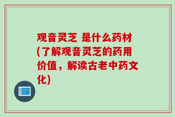 观音灵芝 是什么药材(了解观音灵芝的药用价值,解读古老文化) 观音灵芝 是什么药材(了解观音灵芝的药用价值,解读古老文化)