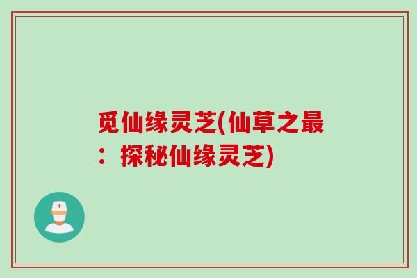 觅仙缘灵芝(仙草之最：探秘仙缘灵芝)