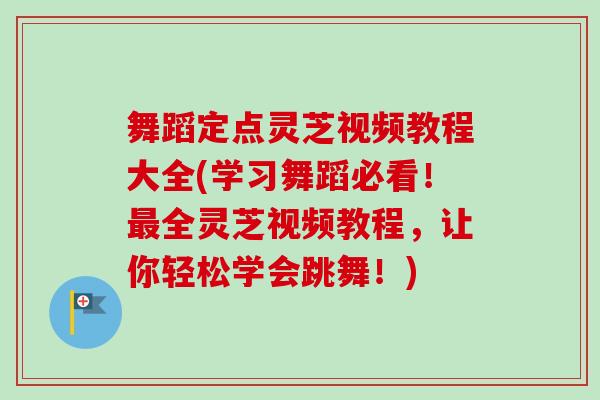 舞蹈定点灵芝视频教程大全(学习舞蹈必看！最全灵芝视频教程，让你轻松学会跳舞！)