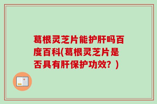 葛根灵芝片能护肝吗百度百科(葛根灵芝片是否具有肝保护功效？)