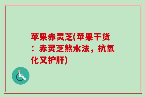 苹果赤灵芝(苹果干货：赤灵芝熬水法，又)
