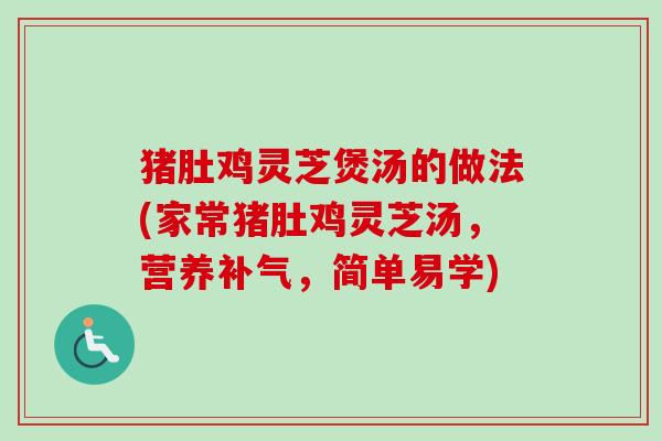 猪肚鸡灵芝煲汤的做法(家常猪肚鸡灵芝汤，营养补气，简单易学)