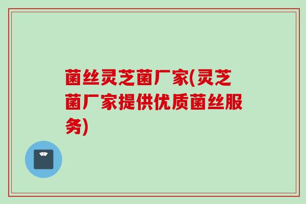 菌丝灵芝菌厂家(灵芝菌厂家提供优质菌丝服务)