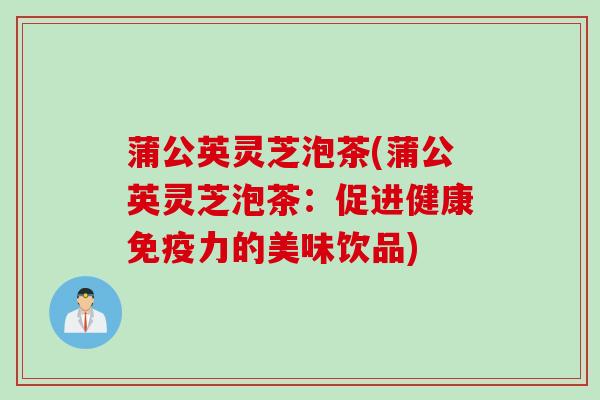 蒲公英灵芝泡茶(蒲公英灵芝泡茶：促进健康免疫力的美味饮品)