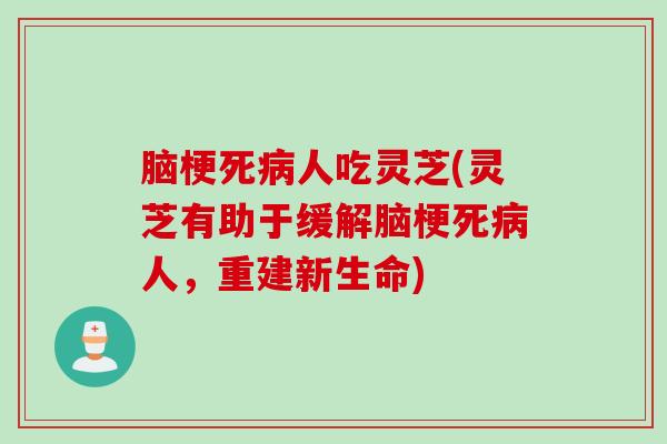 脑梗死病人吃灵芝(灵芝有助于缓解脑梗死病人，重建新生命)