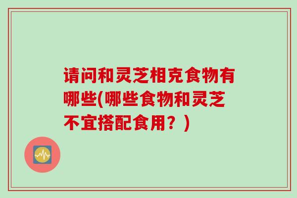 请问和灵芝相克食物有哪些(哪些食物和灵芝不宜搭配食用?) 请问和灵芝相克食物有哪些(哪些食物和灵芝不宜搭配食用?)