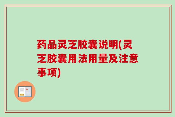 药品灵芝胶囊说明(灵芝胶囊用法用量及注意事项)