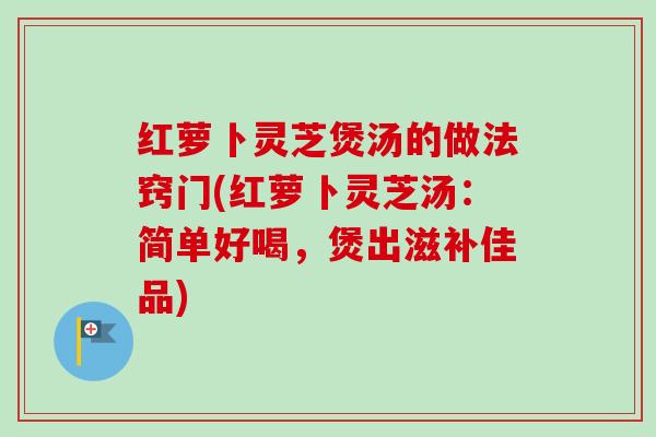 红萝卜灵芝煲汤的做法窍门(红萝卜灵芝汤：简单好喝，煲出滋补佳品)