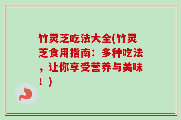 竹灵芝吃法大全(竹灵芝食用指南：多种吃法，让你享受营养与美味！)