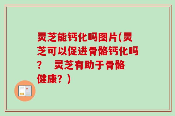 灵芝能钙化吗图片(灵芝可以促进骨骼钙化吗？  灵芝有助于骨骼健康？)