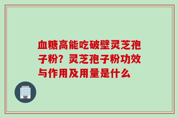 血糖高能吃破壁灵芝孢子粉？灵芝孢子粉功效与作用及用量是什么