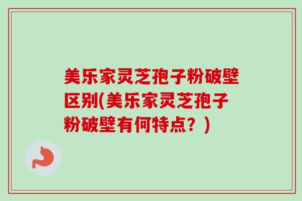 美乐家灵芝孢子粉破壁区别(美乐家灵芝孢子粉破壁有何特点?) 美乐家灵芝孢子粉破壁区别(美乐家灵芝孢子粉破壁有何特点?)