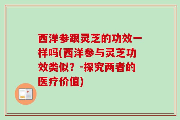 西洋参跟灵芝的功效一样吗(西洋参与灵芝功效类似？-探究两者的医疗价值)