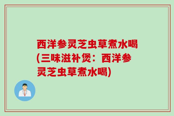 西洋参灵芝虫草煮水喝(三味滋补煲：西洋参灵芝虫草煮水喝)