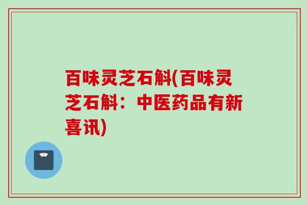 百味灵芝石斛(百味灵芝石斛：中医药品有新喜讯)