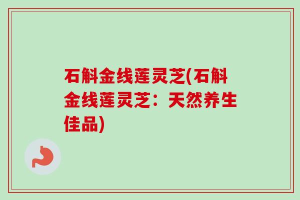 石斛金线莲灵芝(石斛金线莲灵芝：天然养生佳品)