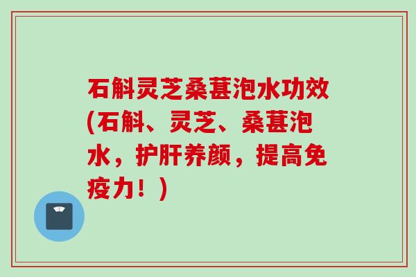 石斛灵芝桑葚泡水功效(石斛、灵芝、桑葚泡水，护肝养颜，提高免疫力！)