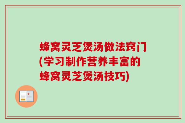 蜂窝灵芝煲汤做法窍门(学习制作营养丰富的蜂窝灵芝煲汤技巧)