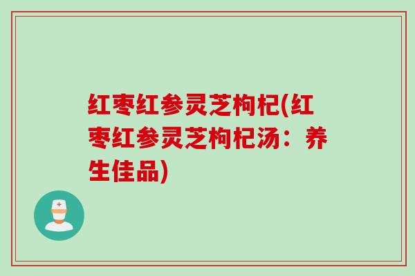 红枣红参灵芝枸杞(红枣红参灵芝枸杞汤：养生佳品)