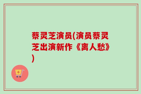 蔡灵芝演员(演员蔡灵芝出演新作《离人愁》)