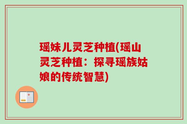 瑶妹儿灵芝种植(瑶山灵芝种植：探寻瑶族姑娘的传统智慧)