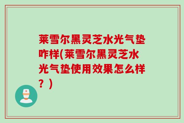 莱雪尔黑灵芝水光气垫咋样(莱雪尔黑灵芝水光气垫使用效果怎么样？)