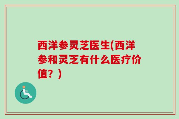西洋参灵芝医生(西洋参和灵芝有什么医疗价值？)