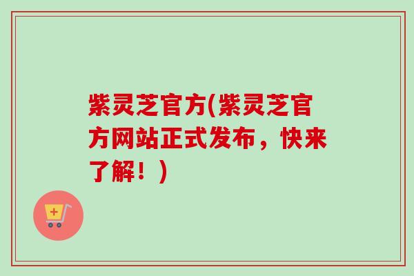 紫灵芝官方(紫灵芝官方网站正式发布，快来了解！)