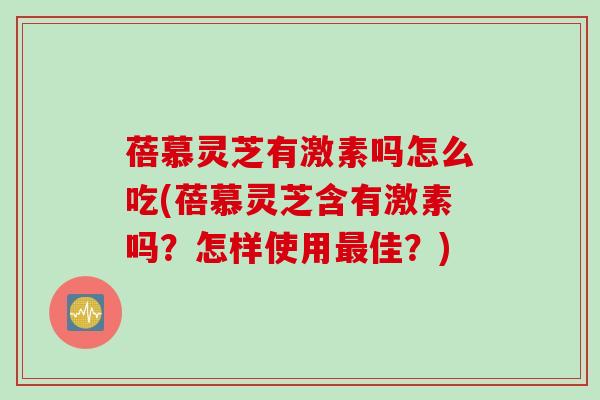 蓓慕灵芝有激素吗怎么吃(蓓慕灵芝含有激素吗？怎样使用最佳？)