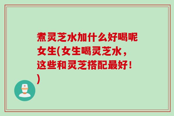 煮灵芝水加什么好喝呢女生(女生喝灵芝水,这些和灵芝搭配好!) 煮灵芝水加什么好喝呢女生(女生喝灵芝水,这些和灵芝搭配好!)