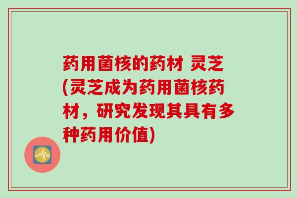 药用菌核的药材 灵芝(灵芝成为药用菌核药材，研究发现其具有多种药用价值)